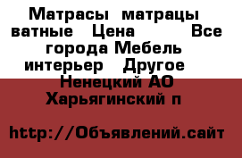 Матрасы (матрацы) ватные › Цена ­ 599 - Все города Мебель, интерьер » Другое   . Ненецкий АО,Харьягинский п.